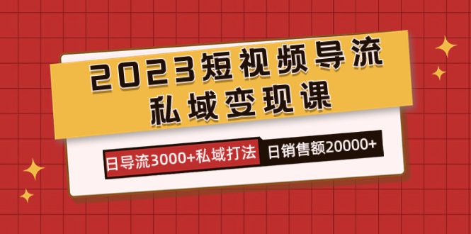 （7550期）2023短视频导流·私域变现课，日导流3000+私域打法  日销售额2w+-创业猫