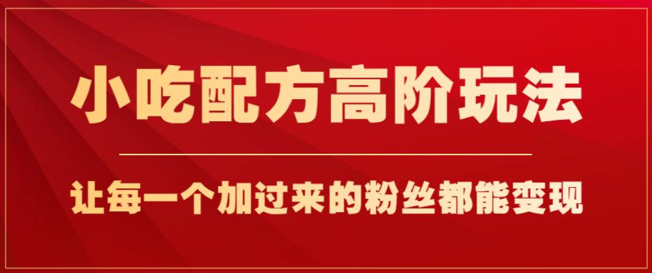 小吃配方高阶玩法，每个加过来的粉丝都能变现，一部手机轻松月入1w+【揭秘】-创业猫