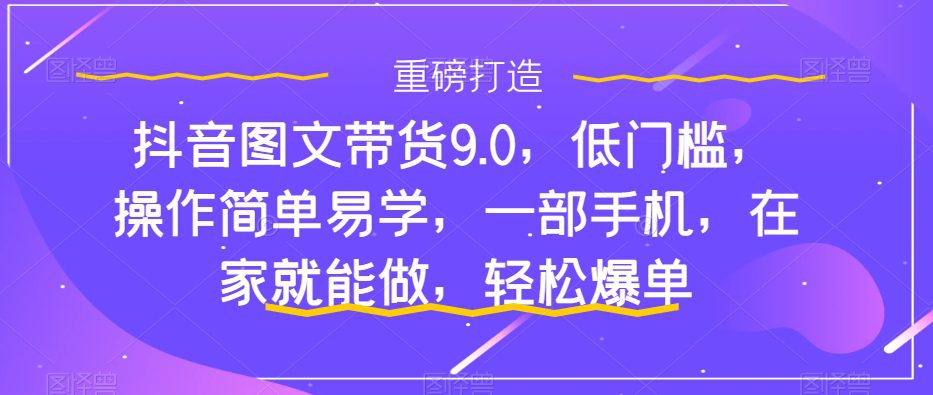 （7572期）抖音图文带货9.0，低门槛，操作简单易学，一部手机，在家就能做，轻松爆单-创业猫