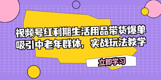 （7584期）视频号红利期生活用品带货爆单，吸引中老年群体，实战玩法教学-创业猫