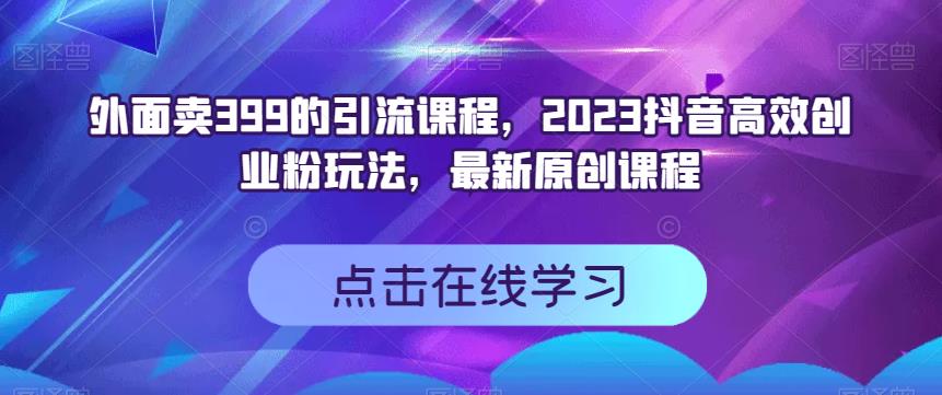 外面卖399的引流课程，2023抖音高效创业粉玩法，最新原创课程-创业猫