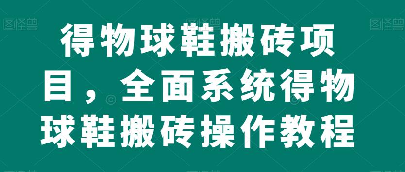 得物球鞋搬砖项目，全面系统得物球鞋搬砖操作教程【揭秘】-创业猫