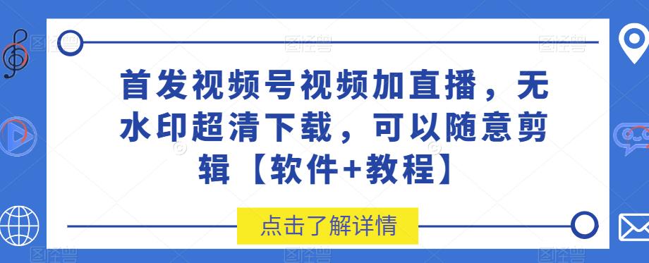 首发视频号视频加直播无水印超清下载，可以随意剪辑【软件+教程】-创业猫