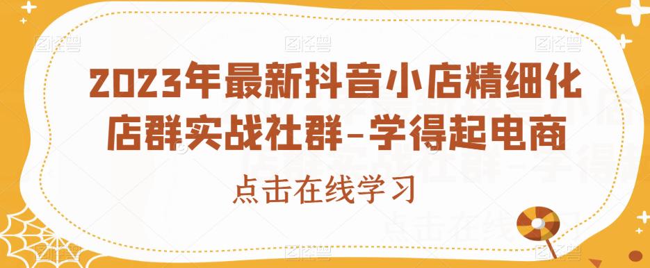 2023年最新抖音小店精细化店群实战社群-学得起电商-创业猫