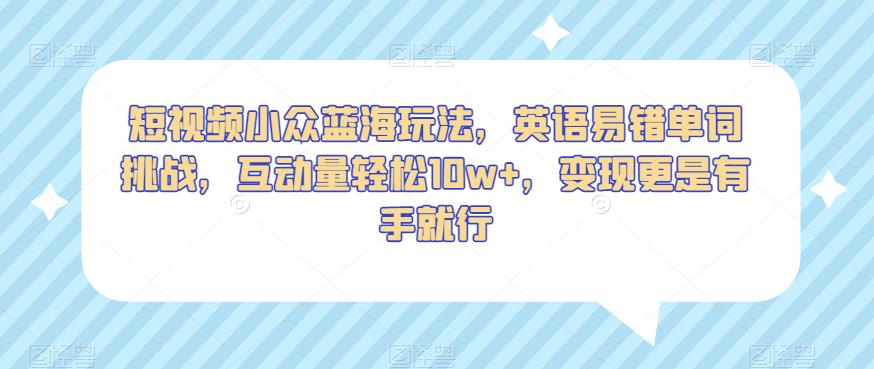 短视频小众蓝海玩法，英语易错单词挑战，互动量轻松10w+，变现更是有手就行【揭秘】-创业猫