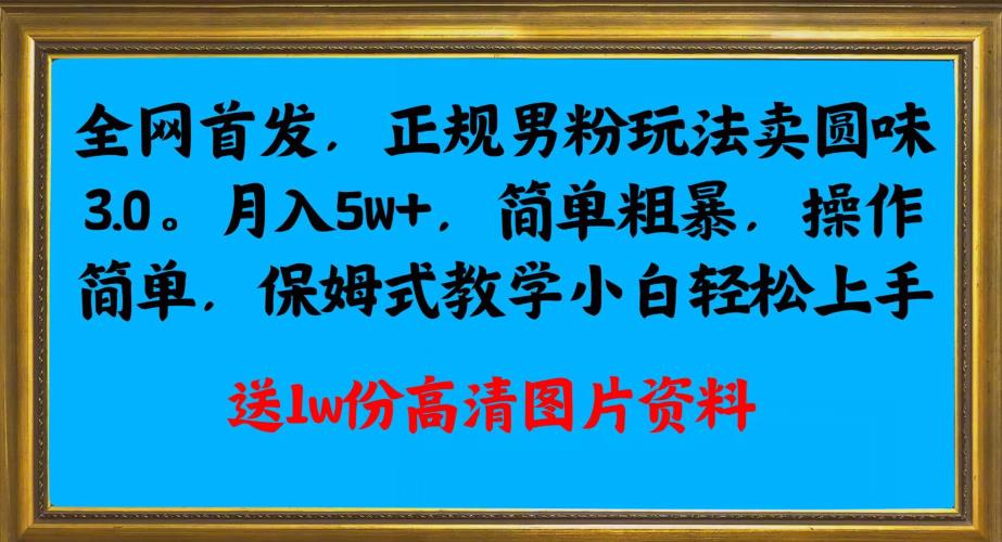 全网首发正规男粉玩法卖圆味3.0，月入5W+，简单粗暴，操作简单，保姆式教学，小白轻松上手-创业猫