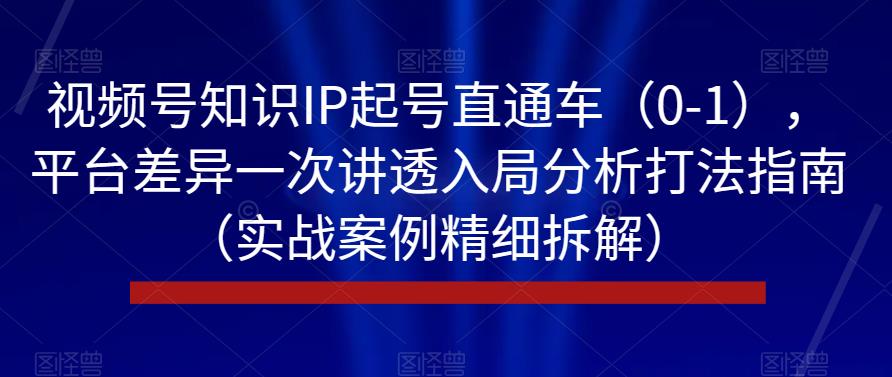 视频号知识IP起号直通车（0-1），平台差异一次讲透入局分析打法指南（实战案例精细拆解）-创业猫