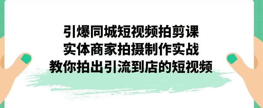 引爆同城短视频拍剪课，实体商家拍摄制作实战，教你拍出引流到店的短视频-创业猫