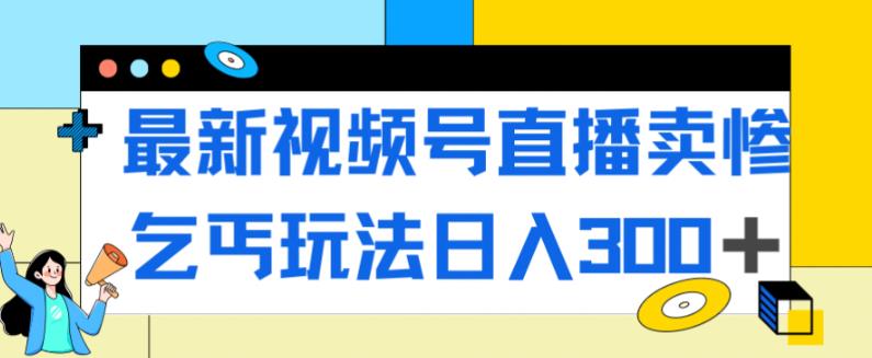 最新视频号直播卖惨乞讨玩法，流量嘎嘎滴，轻松日入300+-创业猫