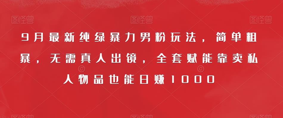 9月最新纯绿暴力男粉玩法，简单粗暴，无需真人出镜，全套赋能靠卖私人物品也能日赚1000-创业猫