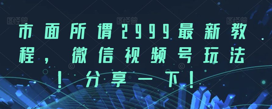 市面所谓2999最新教程，微信视频号玩法，分享一下【揭秘】-创业猫