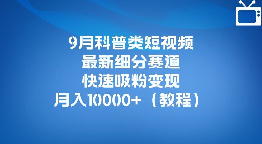 9月科普类短视频最新细分赛道，快速吸粉变现，月入10000+（详细教程）-创业猫