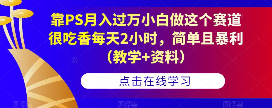 靠PS月入过万小白做这个赛道很吃香每天2小时，简单且暴利（教学+资料）-创业猫