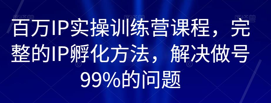 百万IP实操训练营课程，完整的IP孵化方法，解决做号99%的问题-创业猫