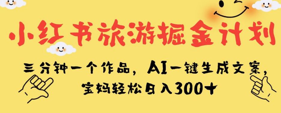 小红书旅游掘金计划，三分钟一个作品，AI一键生成文案，宝妈轻松日入300+【揭秘】-创业猫