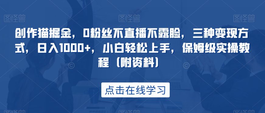 创作猫掘金，0粉丝不直播不露脸，三种变现方式，日入1000+，小白轻松上手，保姆级实操教程（附资料）-创业猫