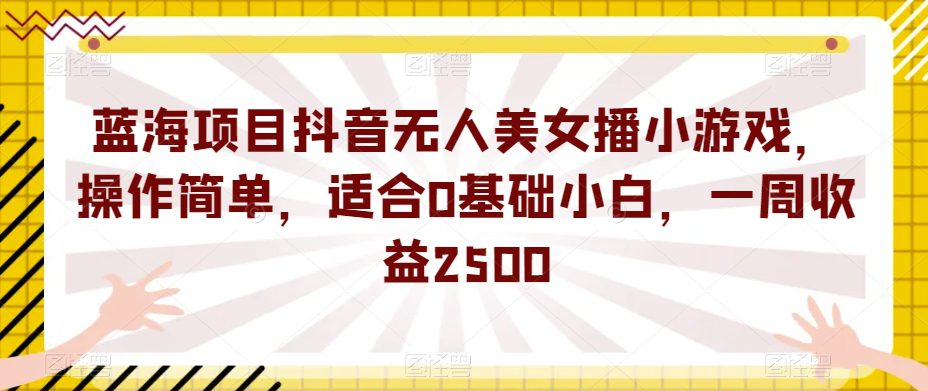 蓝海项目抖音无人美女播小游戏，操作简单，适合0基础小白，一周收益2500【揭秘】-创业猫