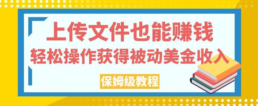 上传文件也能赚钱，轻松操作获得被动美金收入，保姆级教程【揭秘】-创业猫