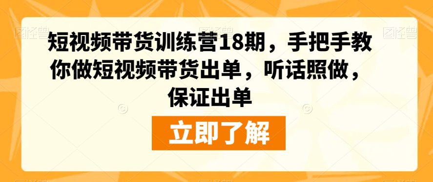 短视频带货训练营18期，手把手教你做短视频带货出单，听话照做，保证出单-创业猫