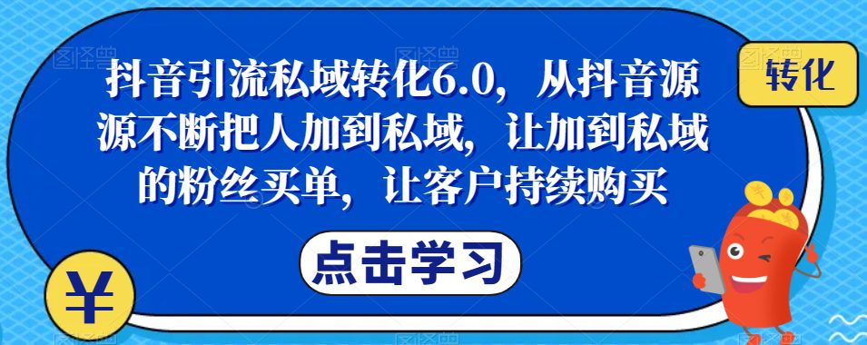 抖音引流私域转化6.0，从抖音源源不断把人加到私域，让加到私域的粉丝买单，让客户持续购买-创业猫