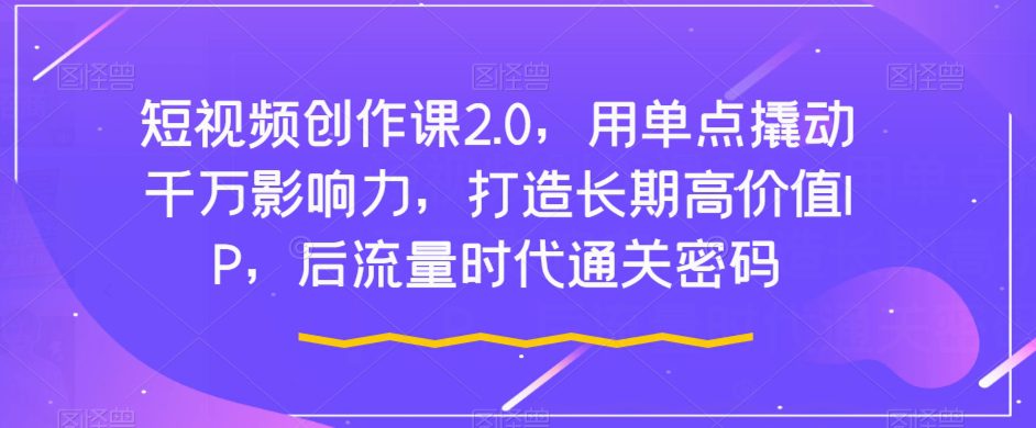 短视频创作课2.0，用单点撬动千万影响力，打造长期高价值IP，后流量时代通关密码-创业猫