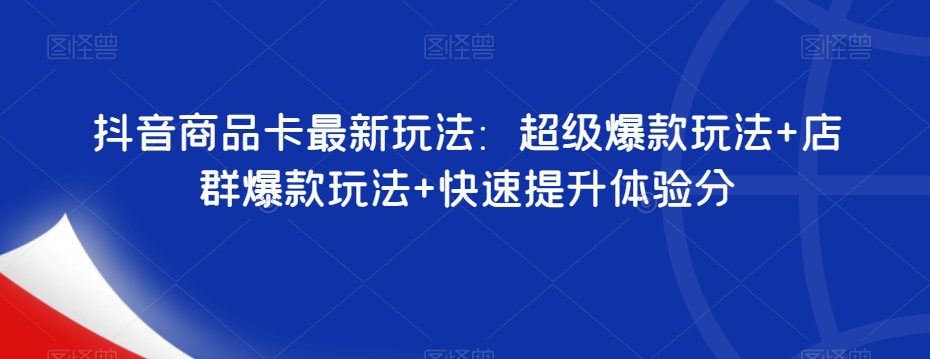 抖音商品卡最新玩法：超级爆款玩法+店群爆款玩法+快速提升体验分-创业猫