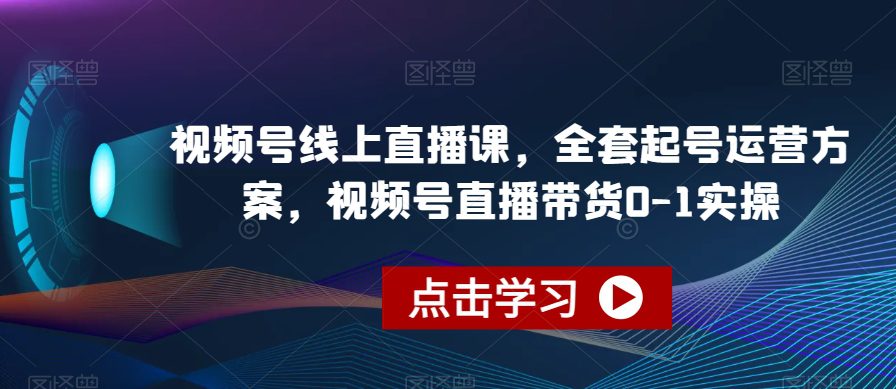 视频号线上直播课，全套起号运营方案，视频号直播带货0-1实操-创业猫