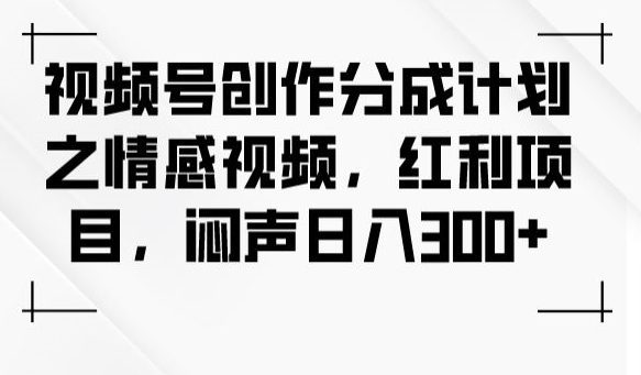 视频号创作分成计划之情感视频，红利项目，闷声日入300+-创业猫