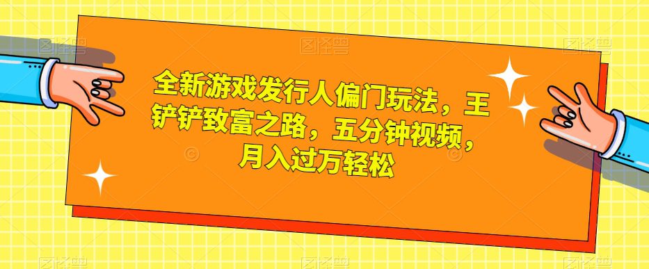 全新游戏发行人偏门玩法，王铲铲致富之路，五分钟视频，月入过万轻松【揭秘】-创业猫