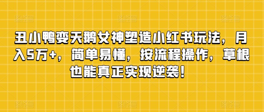 丑小鸭变天鹅女神塑造小红书玩法，月入5万+，简单易懂，按流程操作，草根也能真正实现逆袭！-创业猫