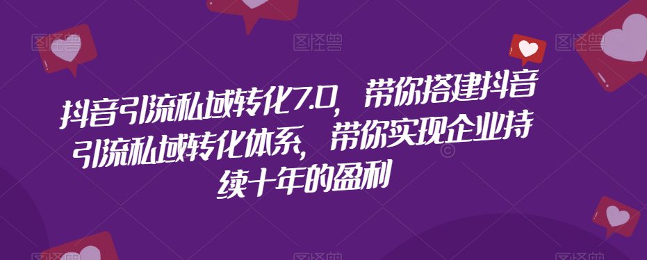 抖音引流私域转化7.0，带你搭建抖音引流私域转化体系，带你实现企业持续十年的盈利-创业猫