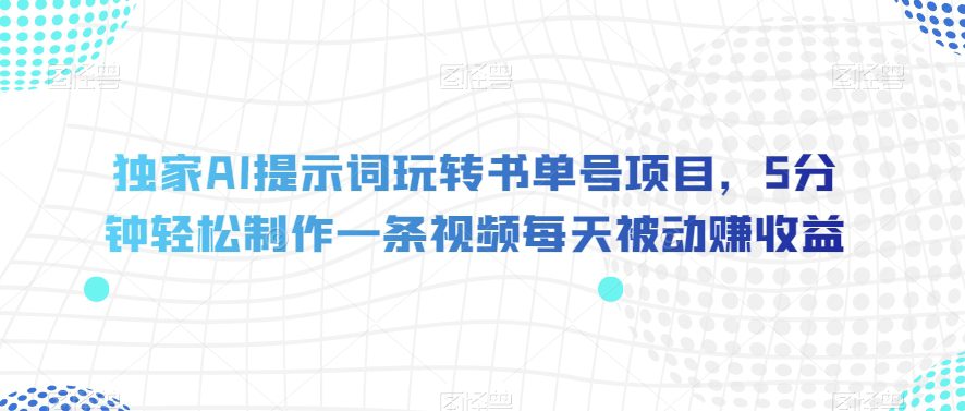 独家AI提示词玩转书单号项目，5分钟轻松制作一条视频每天被动赚收益【揭秘】-创业猫