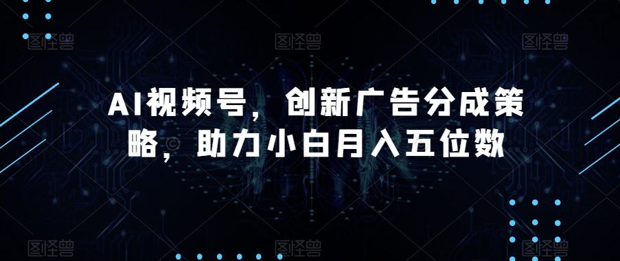 AI视频号，创新广告分成策略，助力小白月入五位数【揭秘】-创业猫