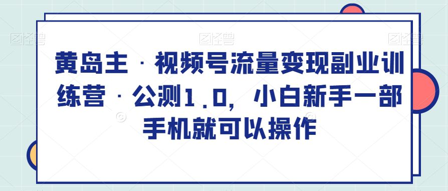 黄岛主·视频号流量变现副业训练营·公测1.0，小白新手一部手机就可以操作-创业猫