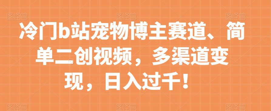 冷门b站宠物博主赛道，简单二创视频，多渠道变现，日入过千！【揭秘】-创业猫