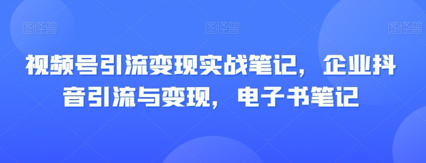 视频号引流变现实战笔记，企业抖音引流与变现，电子书笔记-创业猫