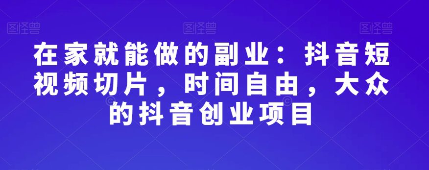 在家就能做的副业：抖音短视频切片，时间自由，大众的抖音创业项目-创业猫