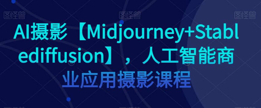 AI摄影【Midjourney+Stablediffusion】，人工智能商业应用摄影课程-创业猫