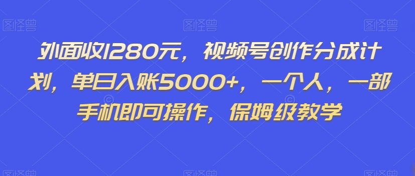 外面收1280元，视频号创作分成计划，单日入账5000+，一个人，一部手机即可操作，保姆级教学【揭秘】-创业猫