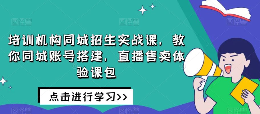 培训机构同城招生实战课，教你同城账号搭建，直播售卖体验课包-创业猫