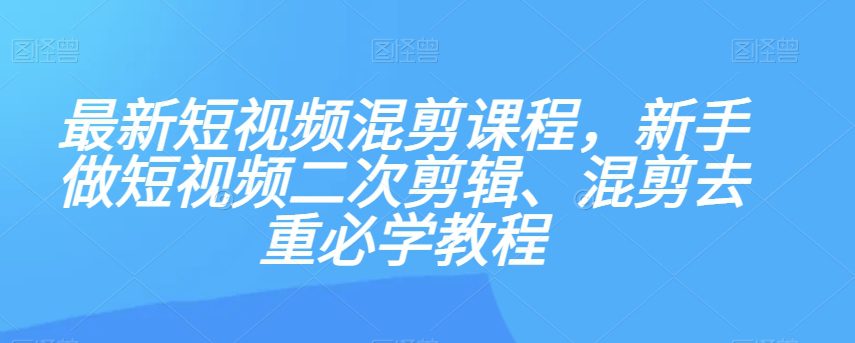 最新短视频混剪课程，新手做短视频二次剪辑、混剪去重必学教程-创业猫