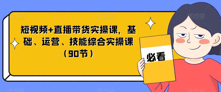 短视频+直播带货实操课，基础、运营、技能综合实操课（90节）-创业猫