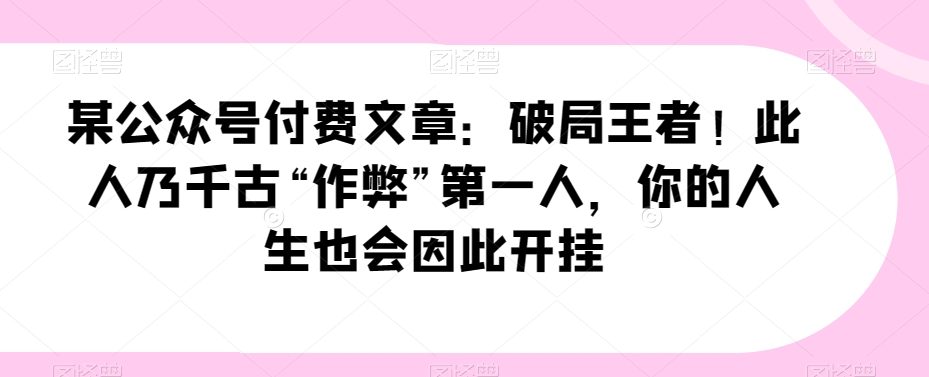 某公众号付费文章：破局王者！此人乃千古“作弊”第一人，你的人生也会因此开挂-创业猫