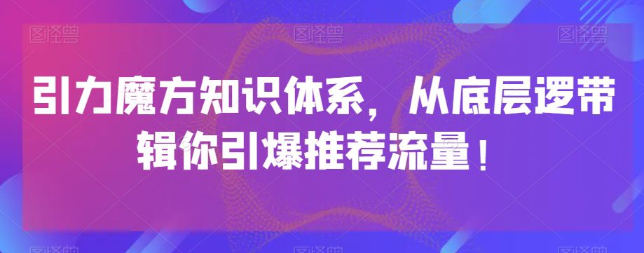 引力魔方知识体系，从底层逻‮带辑‬你引爆‮荐推‬流量！-创业猫