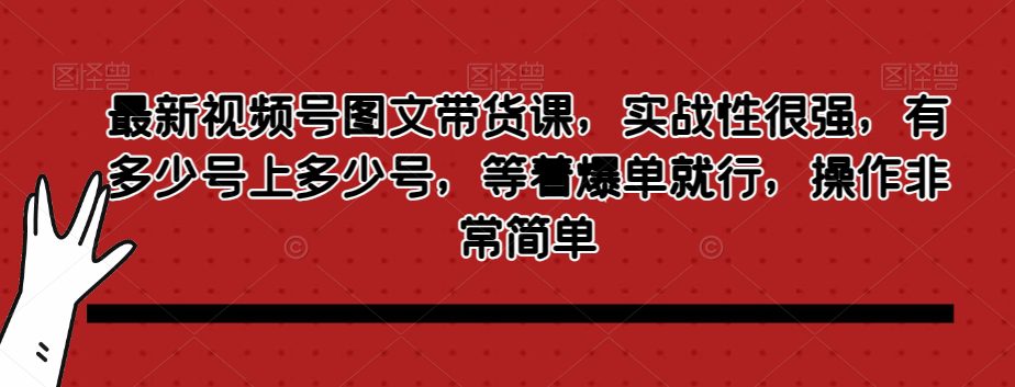 最新视频号图文带货课，实战性很强，有多少号上多少号，等着爆单就行，操作非常简单-创业猫