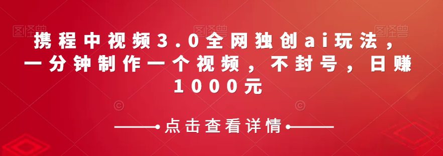 携程中视频3.0全网独创ai玩法，一分钟制作一个视频，不封号，日赚1000元【揭秘】-创业猫