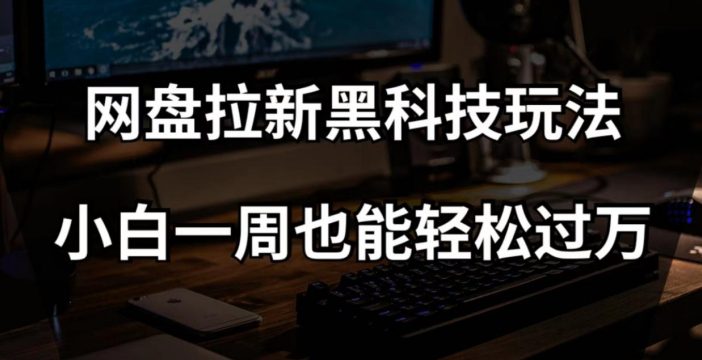 网盘拉新黑科技玩法，小白一周也能轻松过万【全套视频教程+黑科技】【揭秘】-创业猫