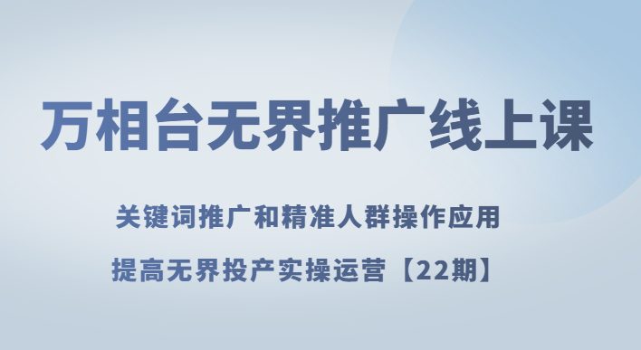 万相台无界推广线上课关键词推广和精准人群操作应用，提高无界投产实操运营【22期】-创业猫