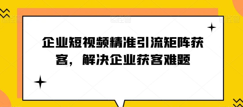 企业短视频精准引流矩阵获客，解决企业获客难题-创业猫