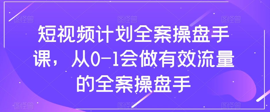 短视频计划全案操盘手课，从0-1会做有效流量的全案操盘手-创业猫